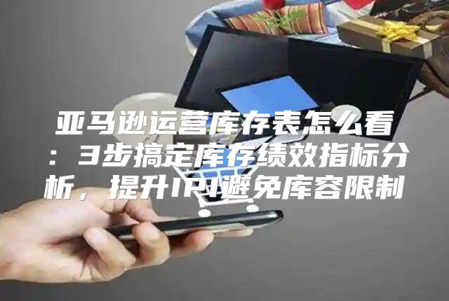 亚马逊运营库存表怎么看：3步搞定库存绩效指标分析，提升IPI避免库容限制