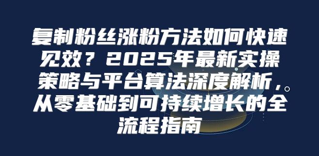复制粉丝涨粉方法如何快速见效？2025年最新实操策略与平台算法深度解析，从零基础到可持续增长的全流程指南