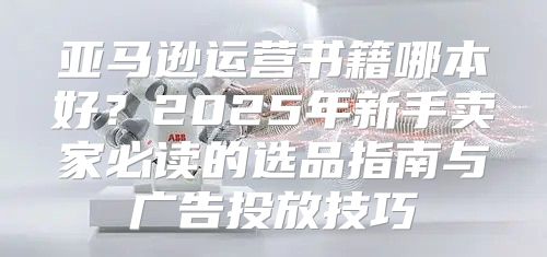 亚马逊运营书籍哪本好？2025年新手卖家必读的选品指南与广告投放技巧