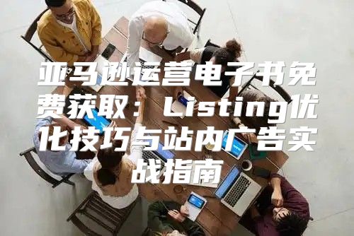 亚马逊运营电子书免费获取：Listing优化技巧与站内广告实战指南