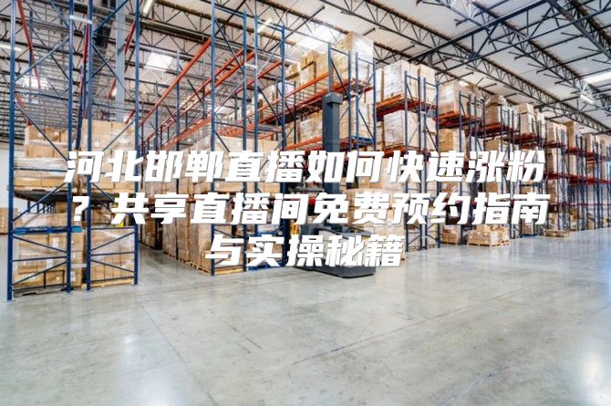 河北邯郸直播如何快速涨粉？共享直播间免费预约指南与实操秘籍