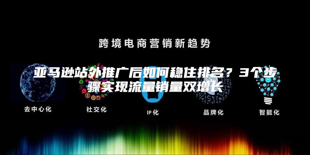亚马逊站外推广后如何稳住排名？3个步骤实现流量销量双增长