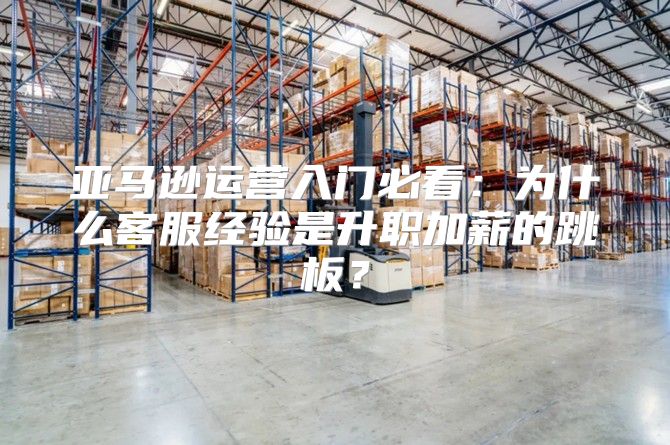 亚马逊运营入门必看：为什么客服经验是升职加薪的跳板？