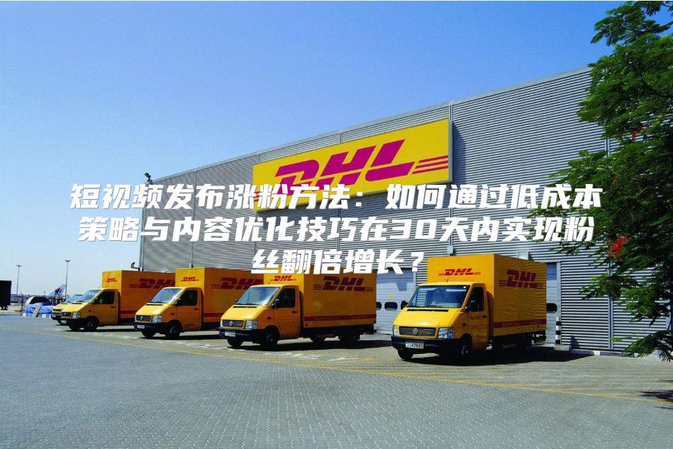 短视频发布涨粉方法：如何通过低成本策略与内容优化技巧在30天内实现粉丝翻倍增长？