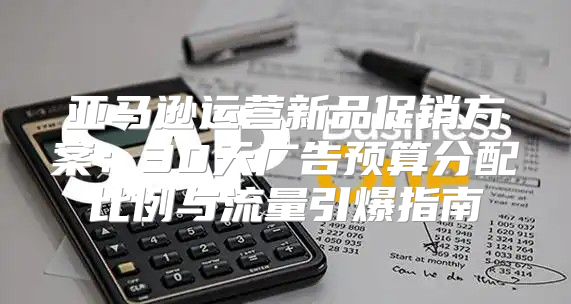 亚马逊运营新品促销方案：30天广告预算分配比例与流量引爆指南