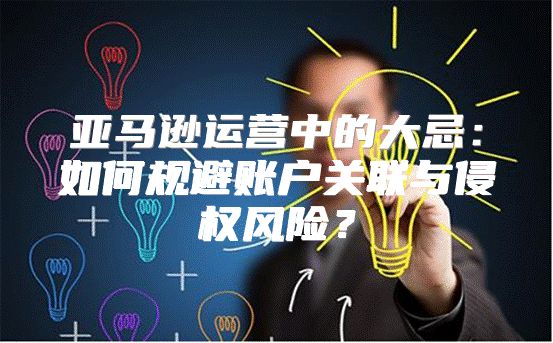 亚马逊运营中的大忌：如何规避账户关联与侵权风险？
