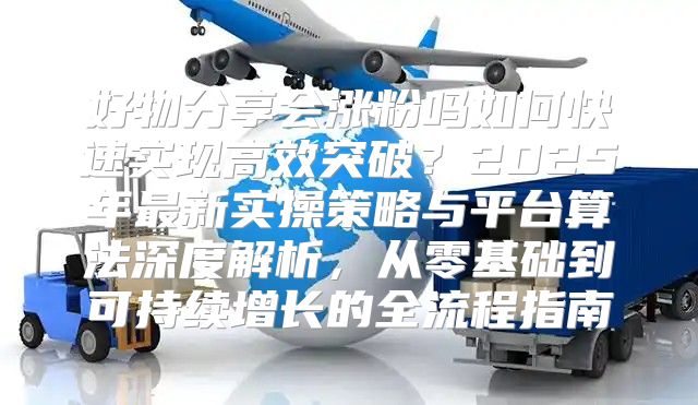 好物分享会涨粉吗如何快速实现高效突破？2025年最新实操策略与平台算法深度解析，从零基础到可持续增长的全流程指南