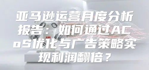 亚马逊运营月度分析报告：如何通过ACoS优化与广告策略实现利润翻倍？