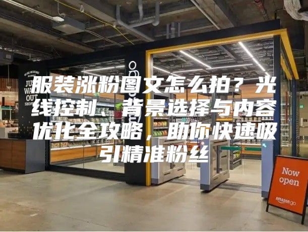 服装涨粉图文怎么拍？光线控制、背景选择与内容优化全攻略，助你快速吸引精准粉丝