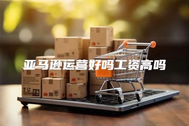 亚马逊运营好吗工资高吗