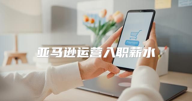 亚马逊运营入职薪水