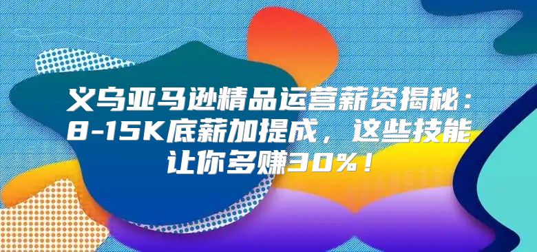 义乌亚马逊精品运营薪资揭秘：8-15K底薪加提成，这些技能让你多赚30%！