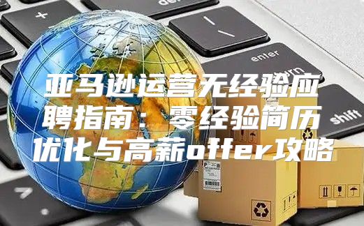 亚马逊运营无经验应聘指南：零经验简历优化与高薪offer攻略