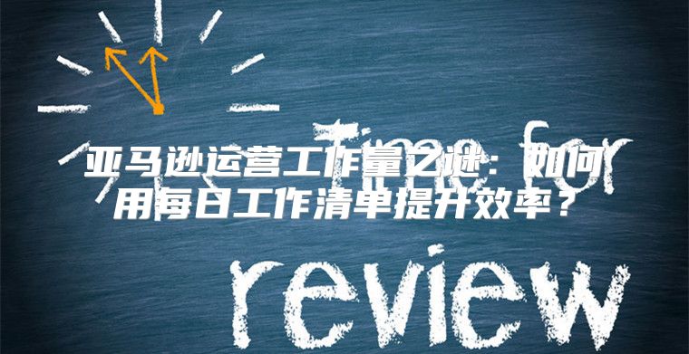 亚马逊运营工作量之谜：如何用每日工作清单提升效率？