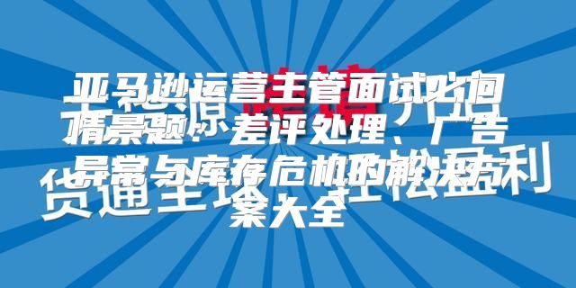 亚马逊运营主管面试必问情景题：差评处理、广告异常与库存危机的解决方案大全