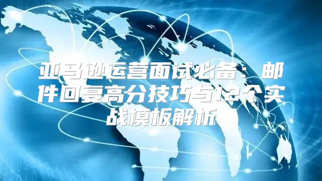 亚马逊运营面试必备：邮件回复高分技巧与12个实战模板解析