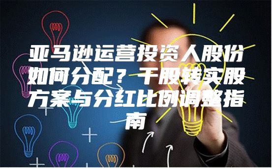 亚马逊运营投资人股份如何分配？干股转实股方案与分红比例调整指南