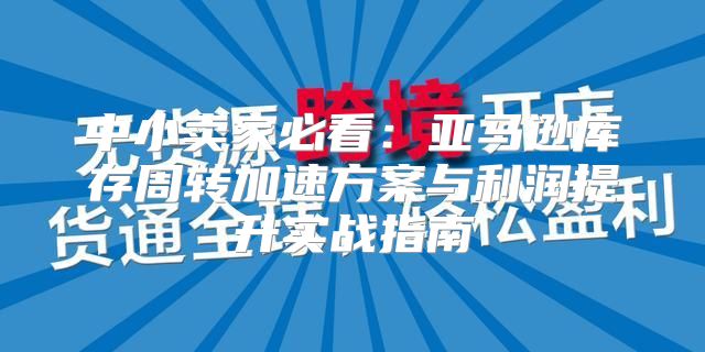 中小卖家必看：亚马逊库存周转加速方案与利润提升实战指南
