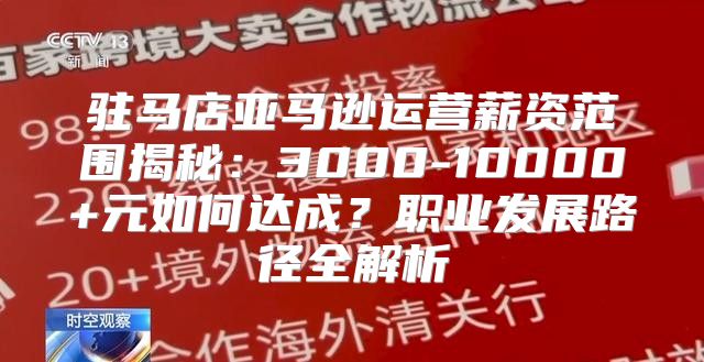 驻马店亚马逊运营薪资范围揭秘：3000-10000+元如何达成？职业发展路径全解析