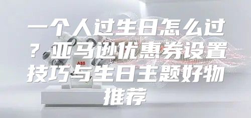 一个人过生日怎么过？亚马逊优惠券设置技巧与生日主题好物推荐