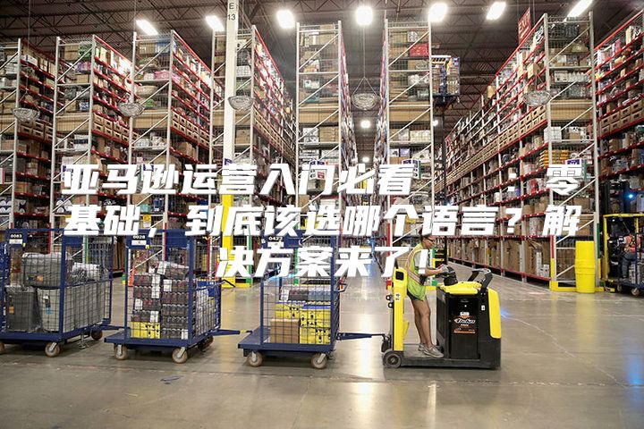 亚马逊运营入门必看?：零基础，到底该选哪个语言？解决方案来了！