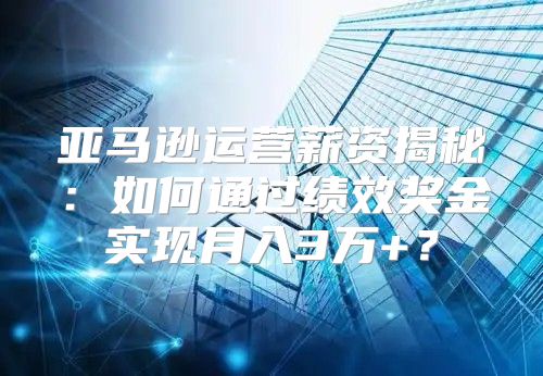 亚马逊运营薪资揭秘：如何通过绩效奖金实现月入3万+？