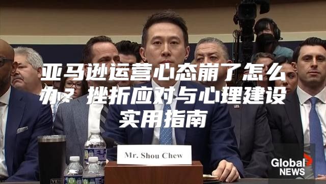 亚马逊运营心态崩了怎么办？挫折应对与心理建设实用指南