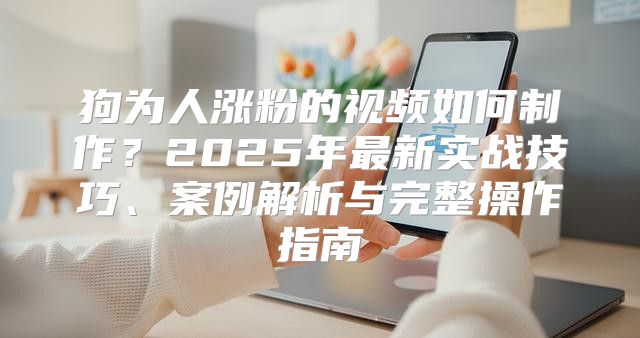 狗為人漲粉的視頻如何制作？2025年最新實戰技巧、案例解析與完整操作指南