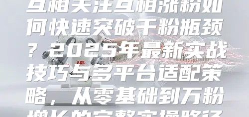 互相关注互相涨粉如何快速突破千粉瓶颈？2025年最新实战技巧与多平台适配策略，从零基础到万粉增长的完整实操路径