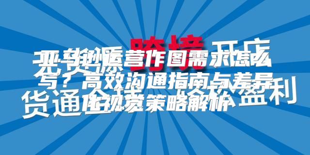 亚马逊运营作图需求怎么写？高效沟通指南与差异化视觉策略解析