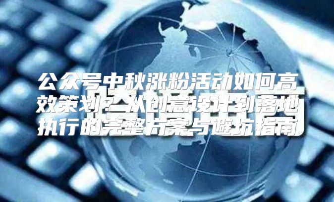 公眾號中秋漲粉活動如何高效策劃？從創意設計到落地執行的完整方案與避坑指南