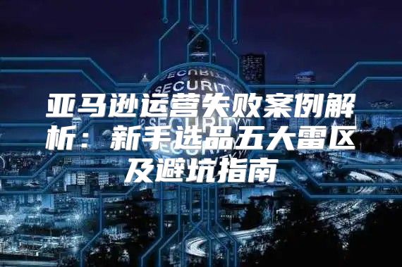 亚马逊运营失败案例解析：新手选品五大雷区及避坑指南