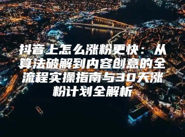 抖音上怎么涨粉更快：从算法破解到内容创意的全流程实操指南与30天涨粉计划全解析