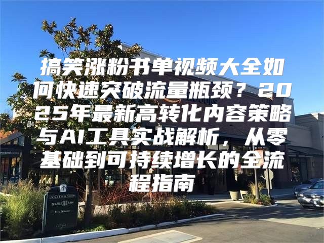 搞笑涨粉书单视频大全如何快速突破流量瓶颈？2025年最新高转化内容策略与AI工具实战解析，从零基础到可持续增长的全流程指南
