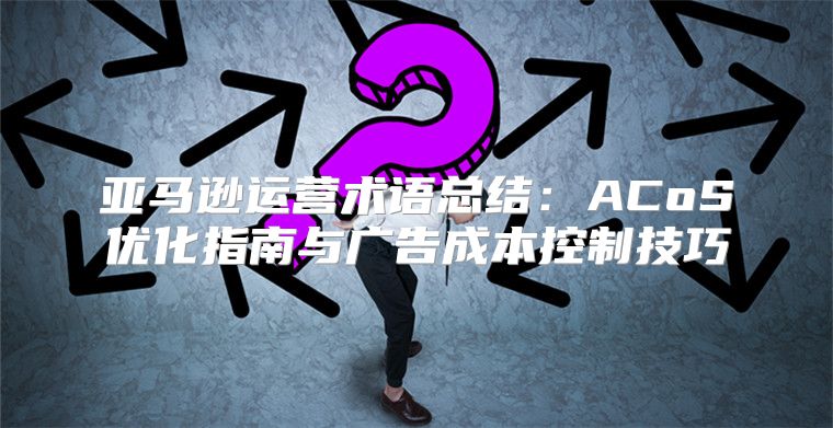 亚马逊运营术语总结：ACoS优化指南与广告成本控制技巧