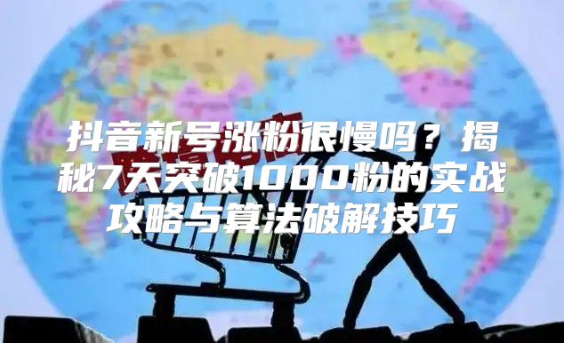 抖音新号涨粉很慢吗？揭秘7天突破1000粉的实战攻略与算法破解技巧