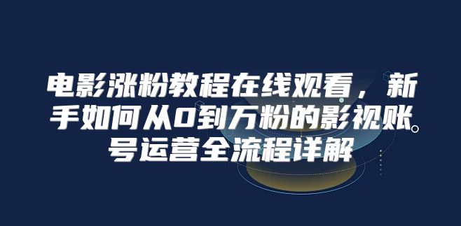 电影涨粉教程在线观看，新手如何从0到万粉的影视账号运营全流程详解