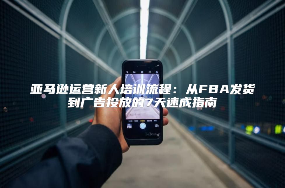 亚马逊运营新人培训流程：从FBA发货到广告投放的7天速成指南