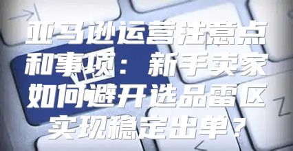 亚马逊运营注意点和事项：新手卖家如何避开选品雷区实现稳定出单？