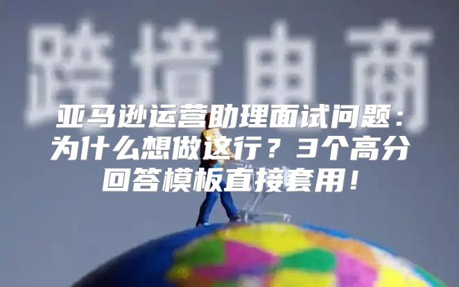 亚马逊运营助理面试问题：为什么想做这行？3个高分回答模板直接套用！