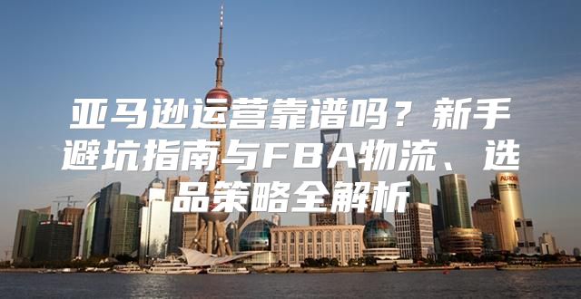 亚马逊运营靠谱吗？新手避坑指南与FBA物流、选品策略全解析