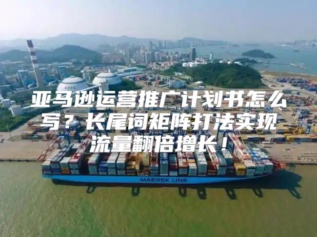 亚马逊运营推广计划书怎么写？长尾词矩阵打法实现流量翻倍增长！
