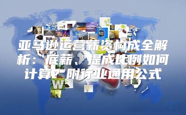 亚马逊运营薪资构成全解析：底薪、提成比例如何计算？附行业通用公式