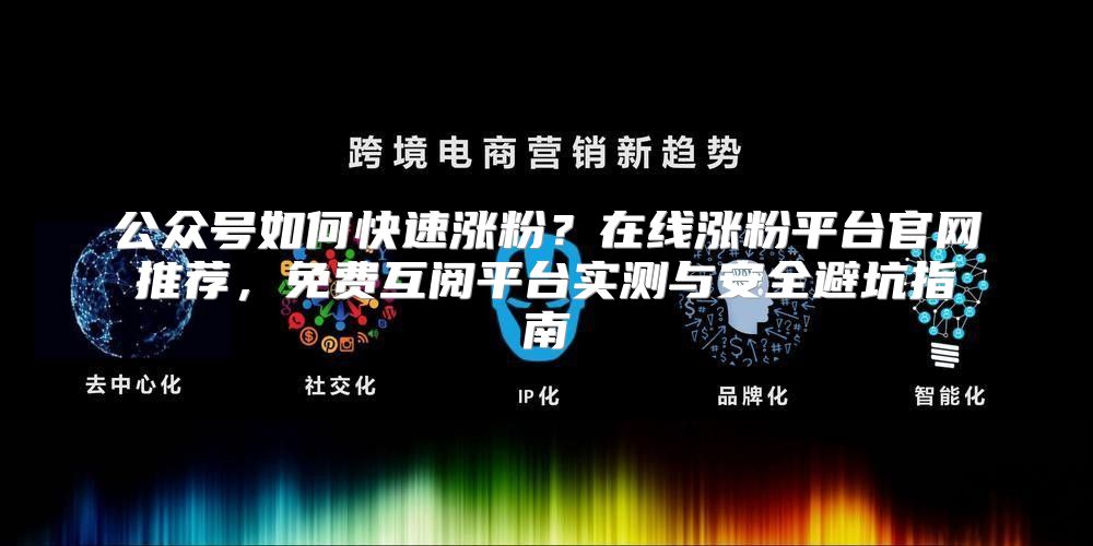 公众号如何快速涨粉？在线涨粉平台官网推荐，免费互阅平台实测与安全避坑指南