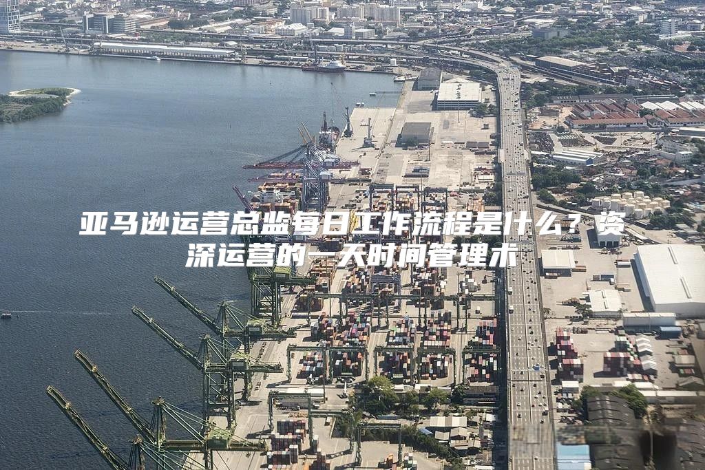 亚马逊运营总监每日工作流程是什么？资深运营的一天时间管理术