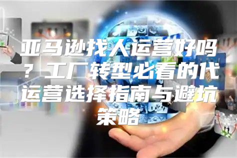 亚马逊找人运营好吗？工厂转型必看的代运营选择指南与避坑策略