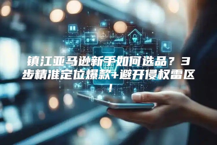 镇江亚马逊新手如何选品？3步精准定位爆款+避开侵权雷区！