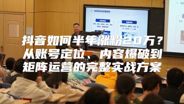抖音如何半年涨粉20万？从账号定位、内容爆破到矩阵运营的完整实战方案