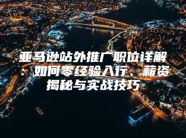 亚马逊站外推广职位详解：如何零经验入行、薪资揭秘与实战技巧