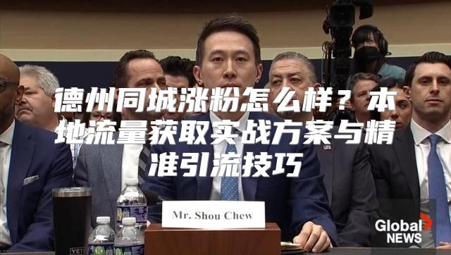 德州同城涨粉怎么样？本地流量获取实战方案与精准引流技巧
